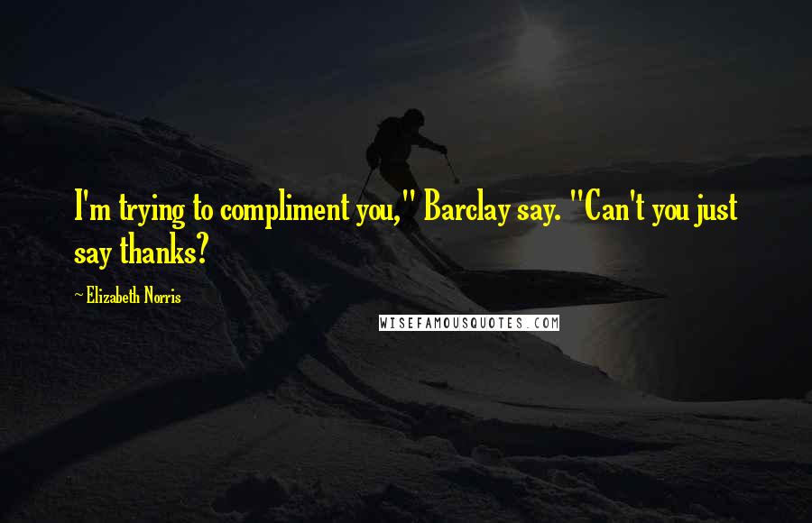 Elizabeth Norris Quotes: I'm trying to compliment you," Barclay say. "Can't you just say thanks?