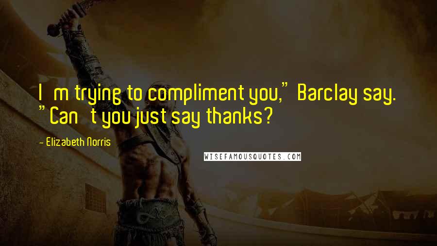 Elizabeth Norris Quotes: I'm trying to compliment you," Barclay say. "Can't you just say thanks?