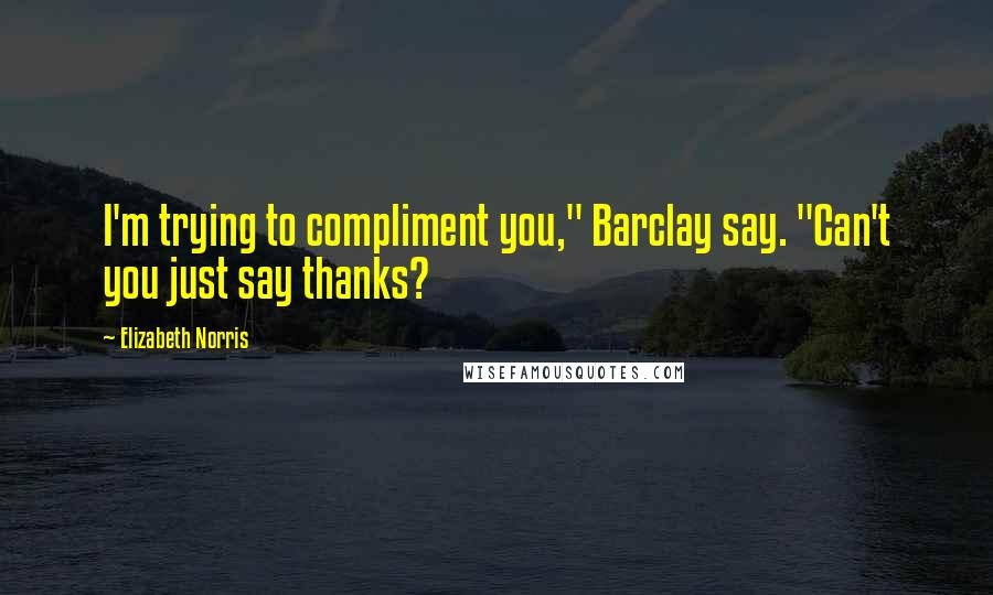 Elizabeth Norris Quotes: I'm trying to compliment you," Barclay say. "Can't you just say thanks?