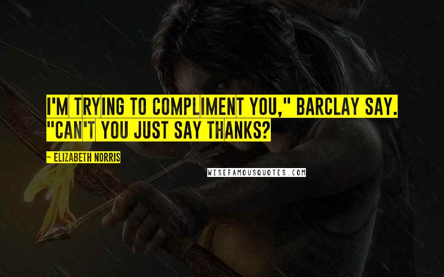 Elizabeth Norris Quotes: I'm trying to compliment you," Barclay say. "Can't you just say thanks?