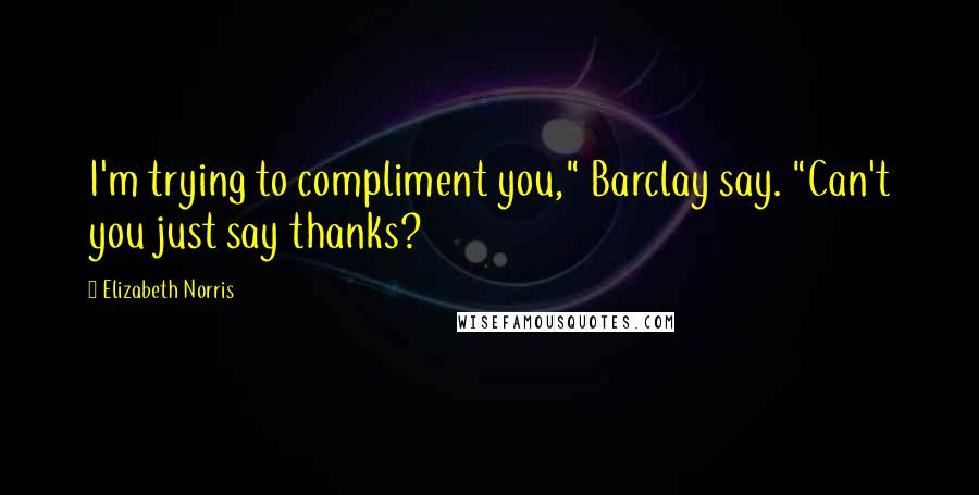 Elizabeth Norris Quotes: I'm trying to compliment you," Barclay say. "Can't you just say thanks?