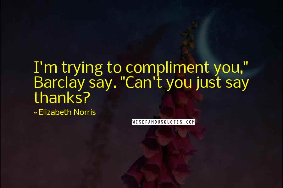 Elizabeth Norris Quotes: I'm trying to compliment you," Barclay say. "Can't you just say thanks?