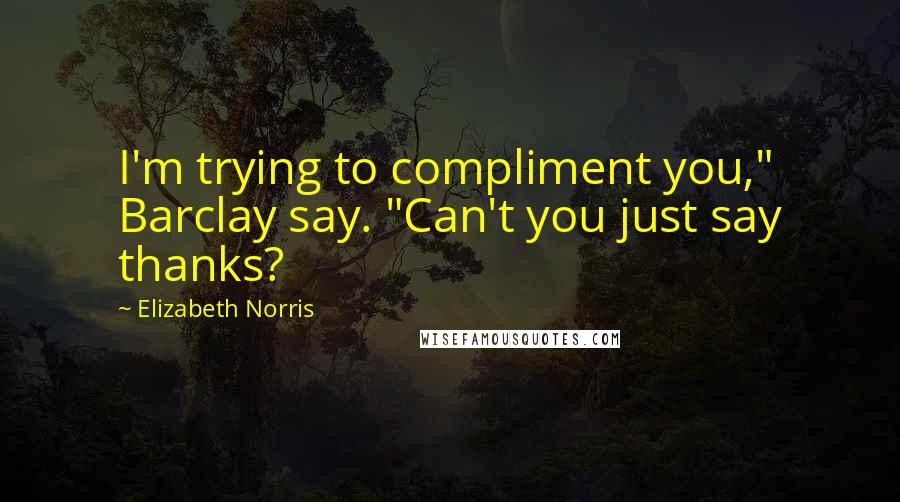 Elizabeth Norris Quotes: I'm trying to compliment you," Barclay say. "Can't you just say thanks?