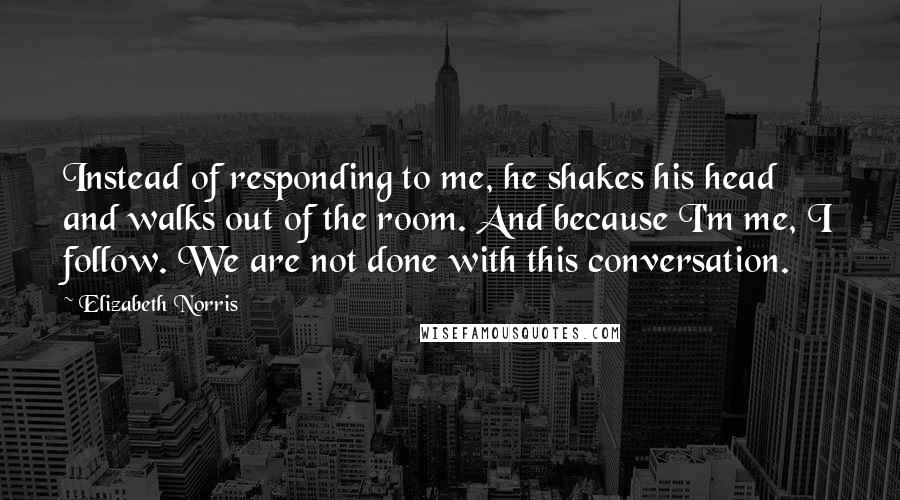 Elizabeth Norris Quotes: Instead of responding to me, he shakes his head and walks out of the room. And because I'm me, I follow. We are not done with this conversation.