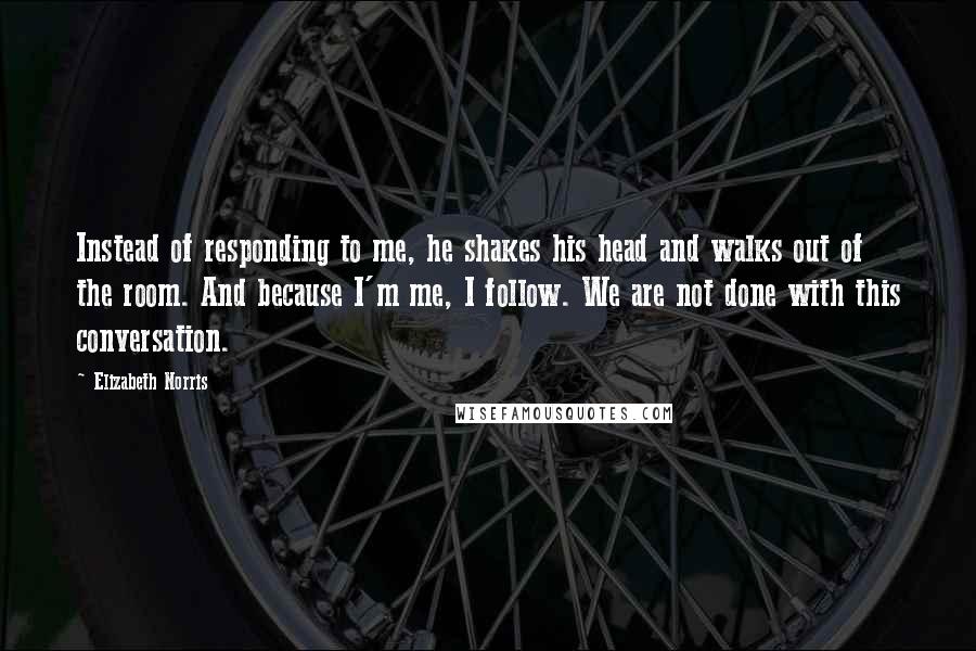 Elizabeth Norris Quotes: Instead of responding to me, he shakes his head and walks out of the room. And because I'm me, I follow. We are not done with this conversation.