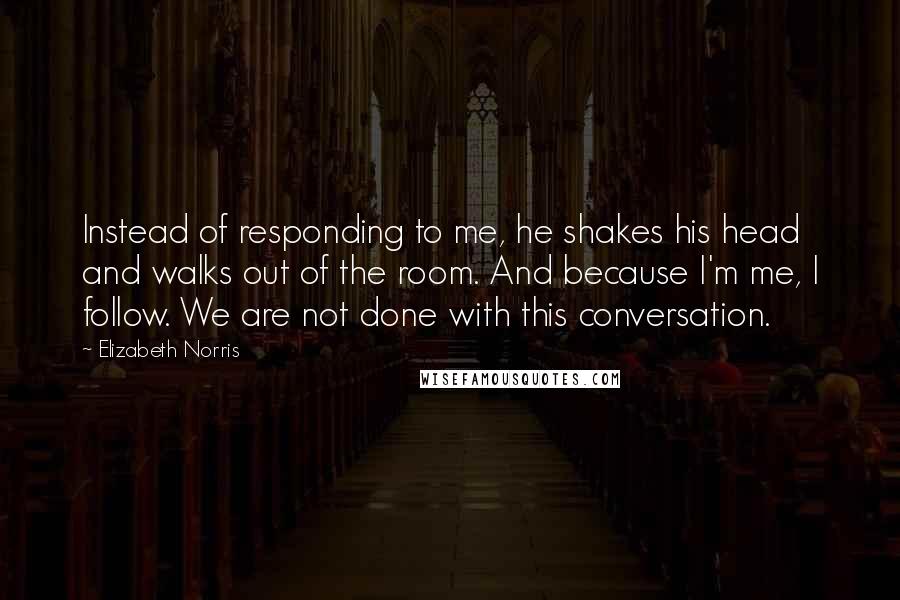 Elizabeth Norris Quotes: Instead of responding to me, he shakes his head and walks out of the room. And because I'm me, I follow. We are not done with this conversation.