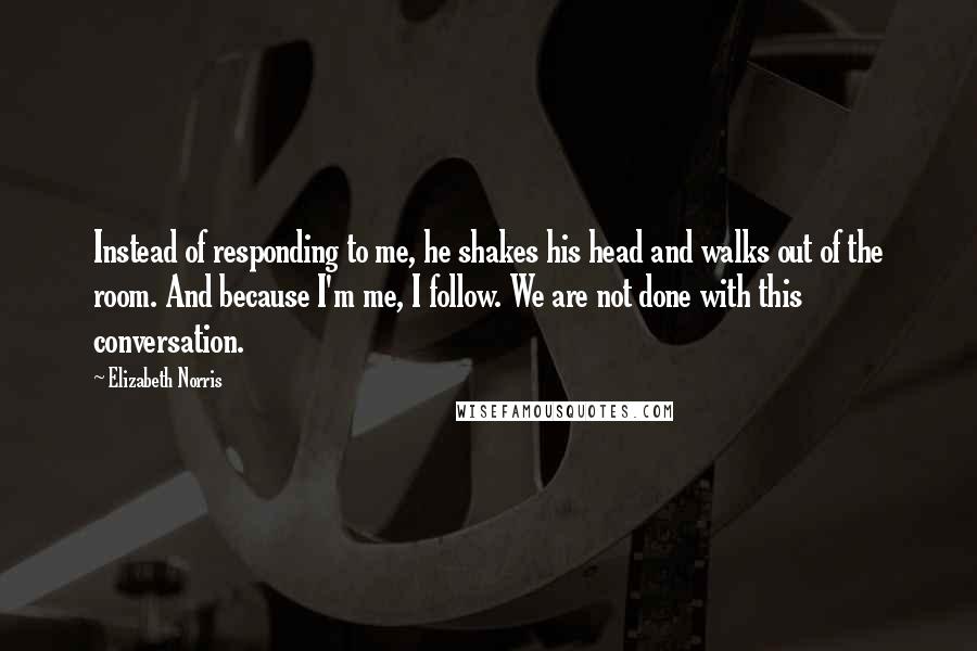Elizabeth Norris Quotes: Instead of responding to me, he shakes his head and walks out of the room. And because I'm me, I follow. We are not done with this conversation.