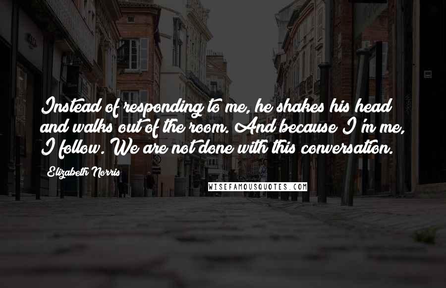 Elizabeth Norris Quotes: Instead of responding to me, he shakes his head and walks out of the room. And because I'm me, I follow. We are not done with this conversation.