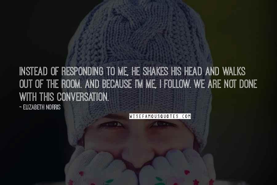 Elizabeth Norris Quotes: Instead of responding to me, he shakes his head and walks out of the room. And because I'm me, I follow. We are not done with this conversation.