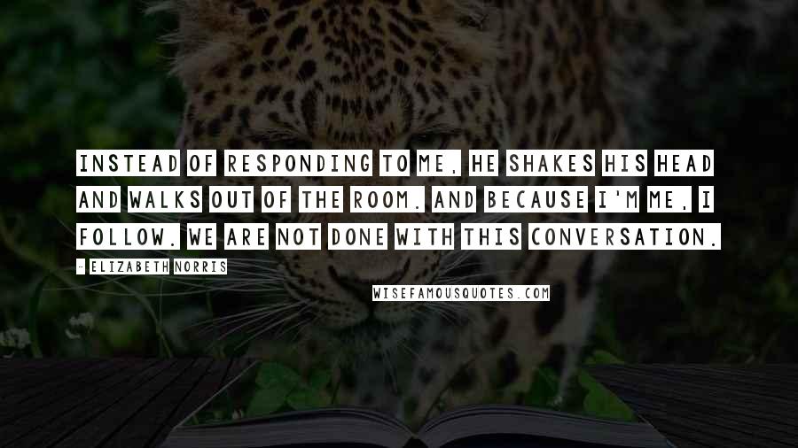Elizabeth Norris Quotes: Instead of responding to me, he shakes his head and walks out of the room. And because I'm me, I follow. We are not done with this conversation.