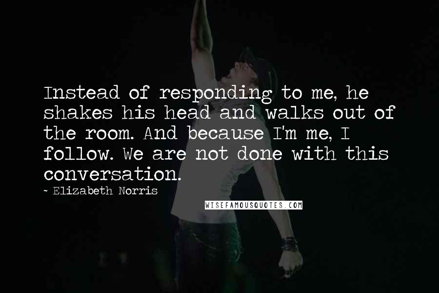 Elizabeth Norris Quotes: Instead of responding to me, he shakes his head and walks out of the room. And because I'm me, I follow. We are not done with this conversation.