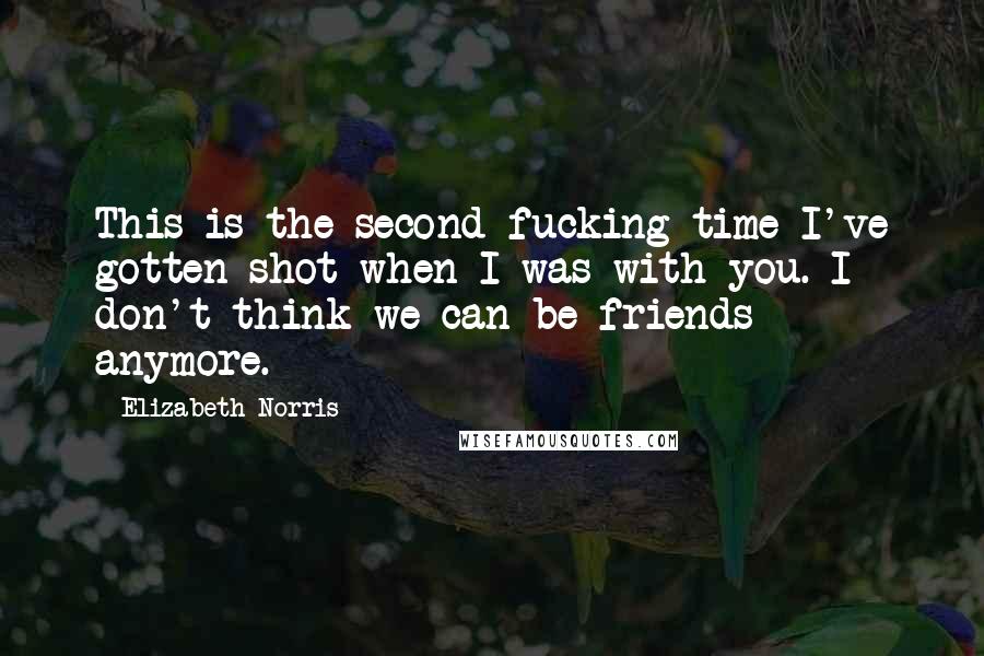 Elizabeth Norris Quotes: This is the second fucking time I've gotten shot when I was with you. I don't think we can be friends anymore.