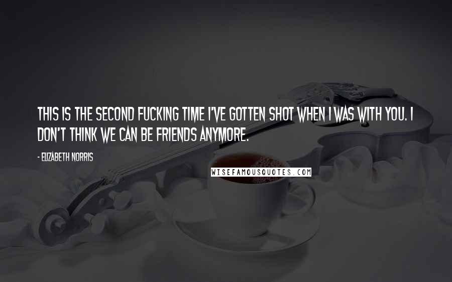 Elizabeth Norris Quotes: This is the second fucking time I've gotten shot when I was with you. I don't think we can be friends anymore.