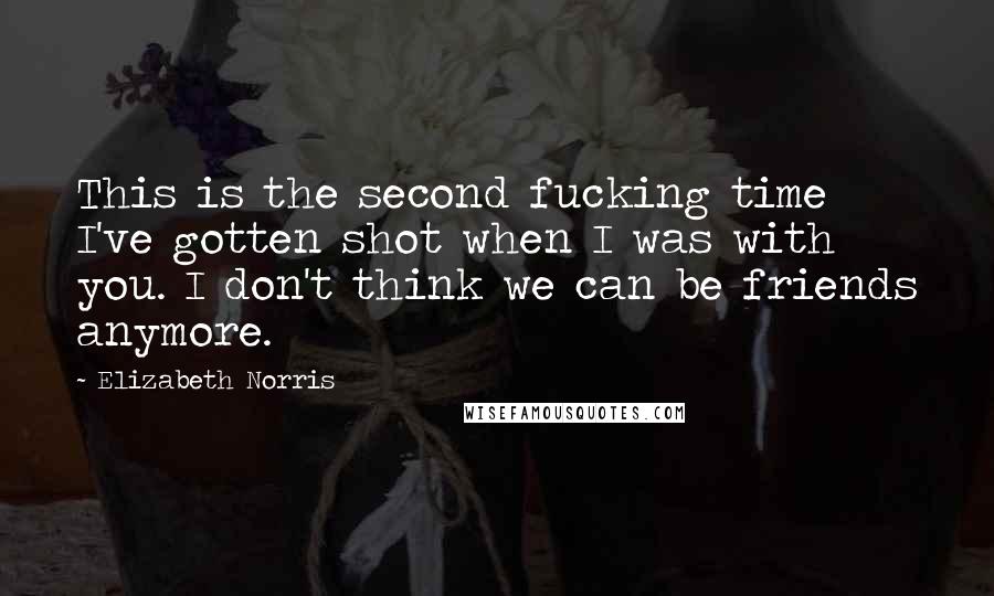 Elizabeth Norris Quotes: This is the second fucking time I've gotten shot when I was with you. I don't think we can be friends anymore.