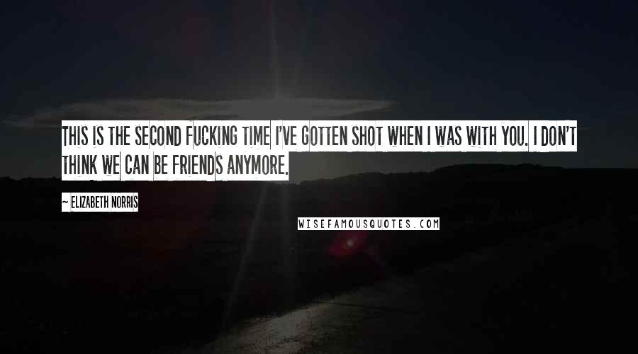 Elizabeth Norris Quotes: This is the second fucking time I've gotten shot when I was with you. I don't think we can be friends anymore.