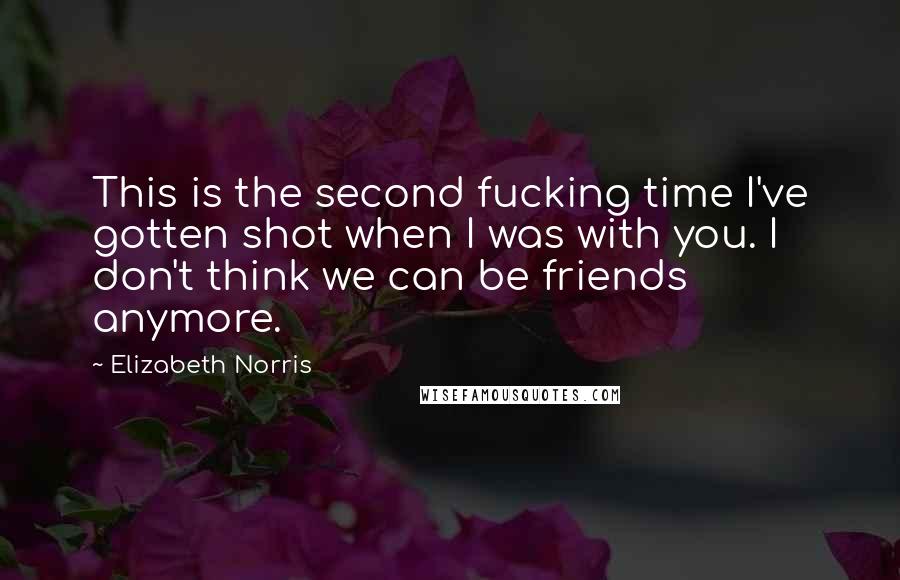 Elizabeth Norris Quotes: This is the second fucking time I've gotten shot when I was with you. I don't think we can be friends anymore.