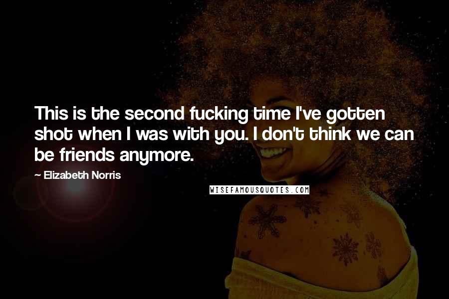 Elizabeth Norris Quotes: This is the second fucking time I've gotten shot when I was with you. I don't think we can be friends anymore.