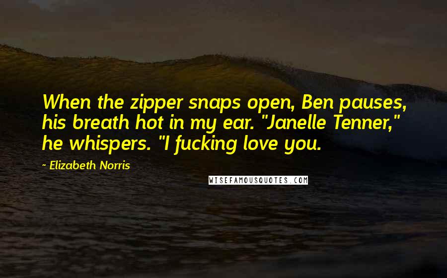 Elizabeth Norris Quotes: When the zipper snaps open, Ben pauses, his breath hot in my ear. "Janelle Tenner," he whispers. "I fucking love you.