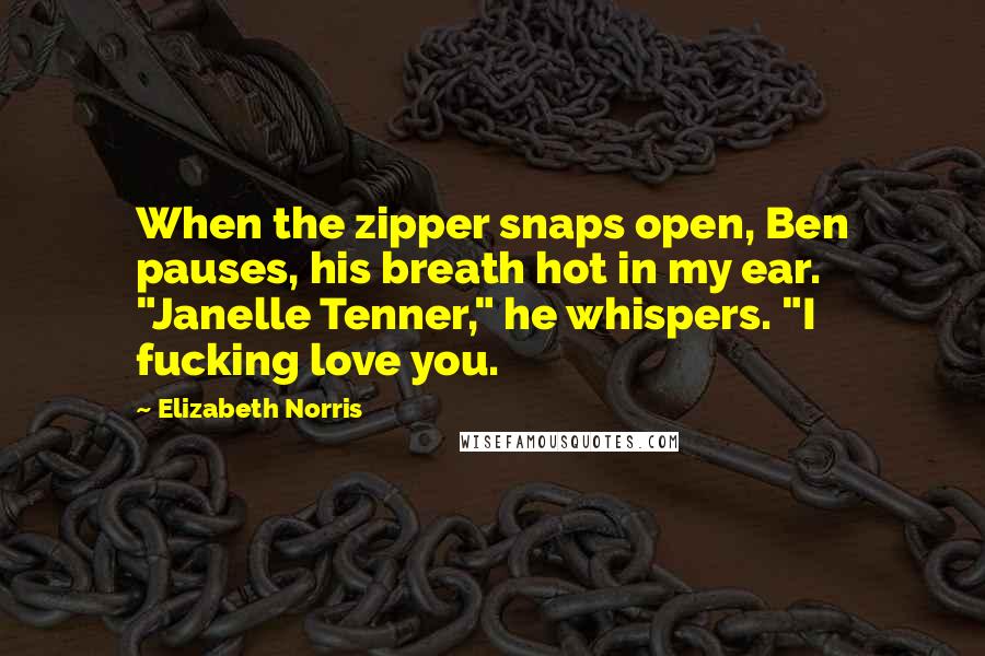 Elizabeth Norris Quotes: When the zipper snaps open, Ben pauses, his breath hot in my ear. "Janelle Tenner," he whispers. "I fucking love you.