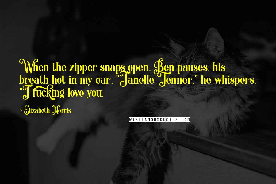 Elizabeth Norris Quotes: When the zipper snaps open, Ben pauses, his breath hot in my ear. "Janelle Tenner," he whispers. "I fucking love you.