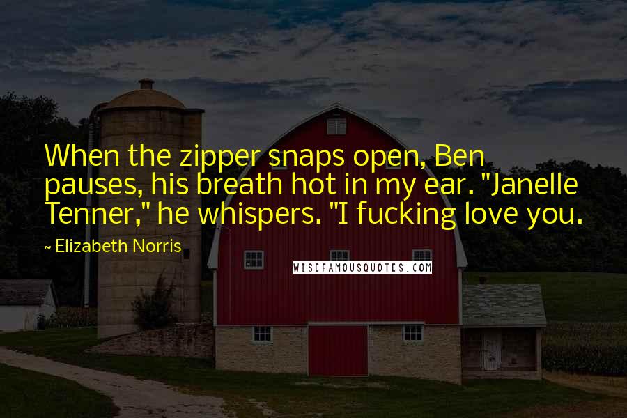 Elizabeth Norris Quotes: When the zipper snaps open, Ben pauses, his breath hot in my ear. "Janelle Tenner," he whispers. "I fucking love you.