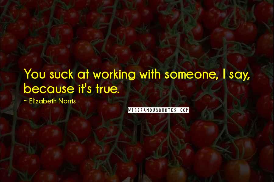 Elizabeth Norris Quotes: You suck at working with someone, I say, because it's true.