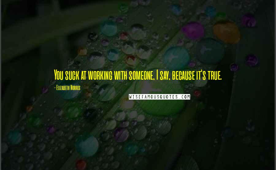 Elizabeth Norris Quotes: You suck at working with someone, I say, because it's true.