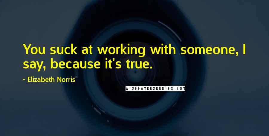 Elizabeth Norris Quotes: You suck at working with someone, I say, because it's true.