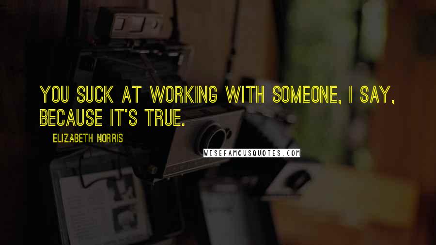Elizabeth Norris Quotes: You suck at working with someone, I say, because it's true.