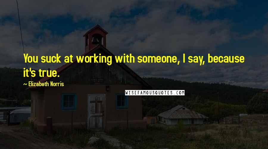 Elizabeth Norris Quotes: You suck at working with someone, I say, because it's true.