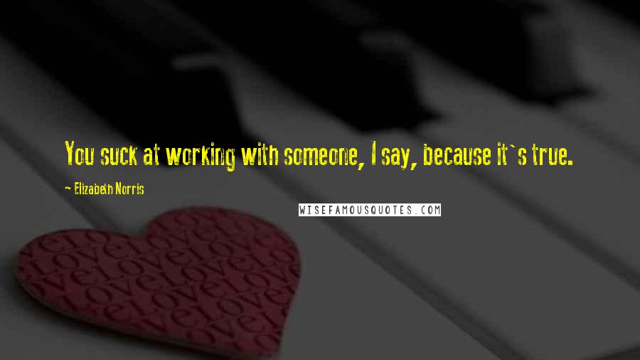 Elizabeth Norris Quotes: You suck at working with someone, I say, because it's true.