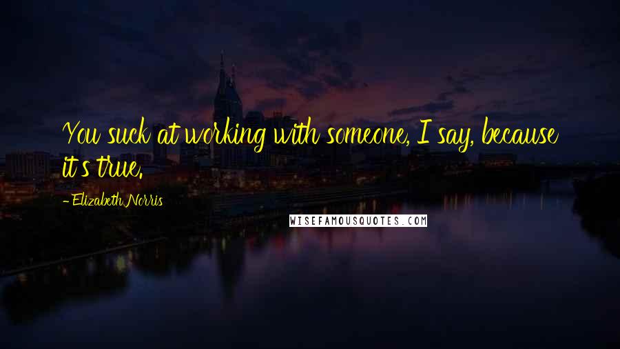 Elizabeth Norris Quotes: You suck at working with someone, I say, because it's true.