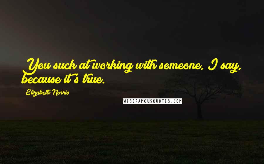 Elizabeth Norris Quotes: You suck at working with someone, I say, because it's true.