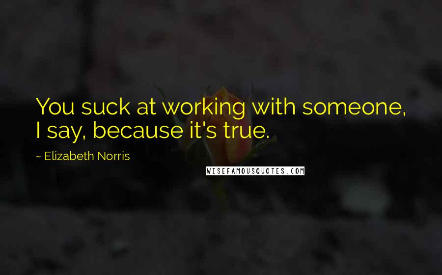 Elizabeth Norris Quotes: You suck at working with someone, I say, because it's true.