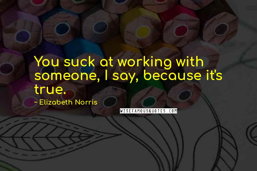 Elizabeth Norris Quotes: You suck at working with someone, I say, because it's true.