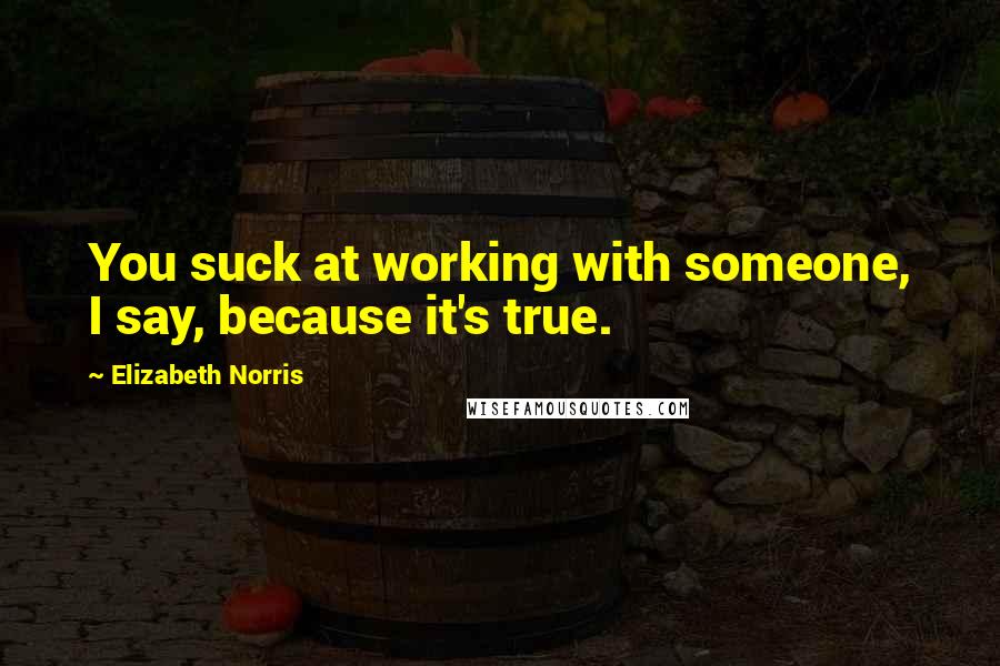 Elizabeth Norris Quotes: You suck at working with someone, I say, because it's true.