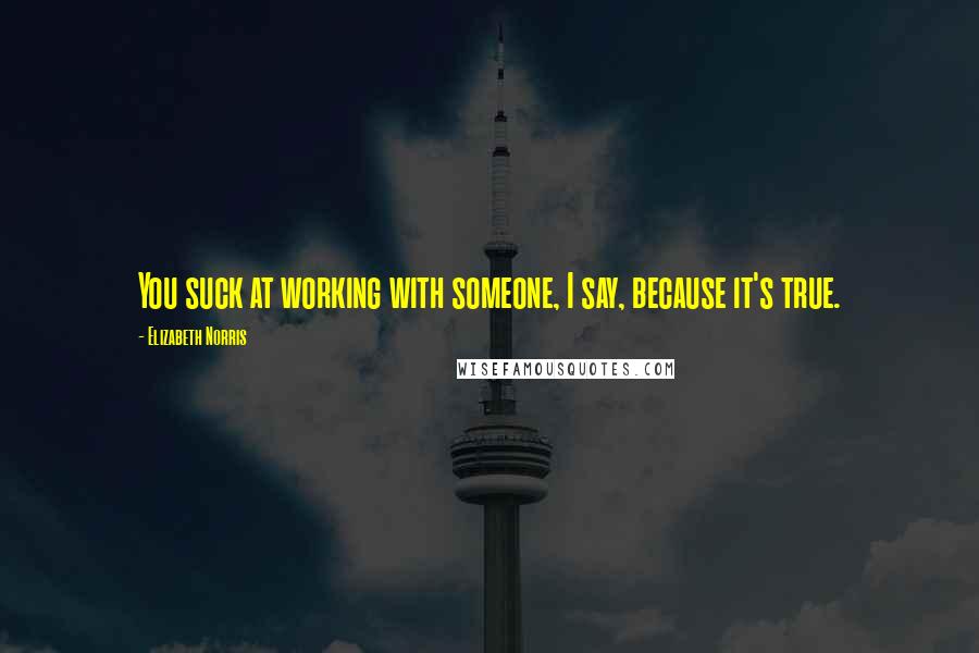 Elizabeth Norris Quotes: You suck at working with someone, I say, because it's true.