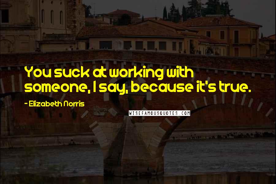 Elizabeth Norris Quotes: You suck at working with someone, I say, because it's true.