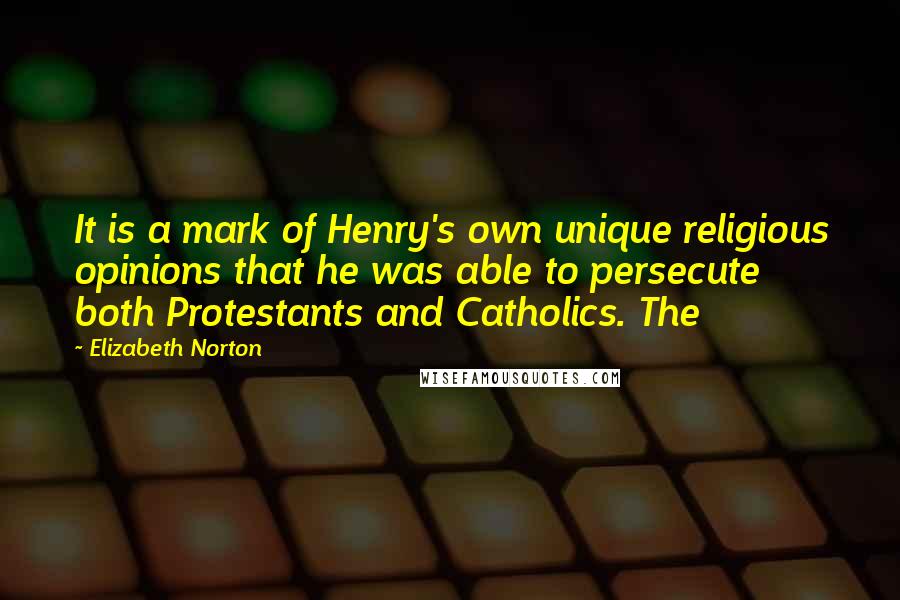 Elizabeth Norton Quotes: It is a mark of Henry's own unique religious opinions that he was able to persecute both Protestants and Catholics. The