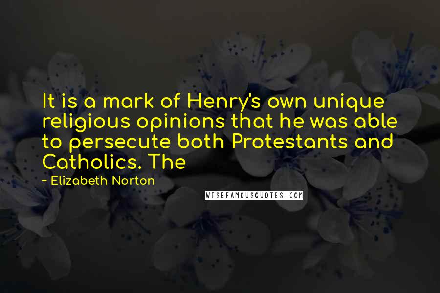 Elizabeth Norton Quotes: It is a mark of Henry's own unique religious opinions that he was able to persecute both Protestants and Catholics. The