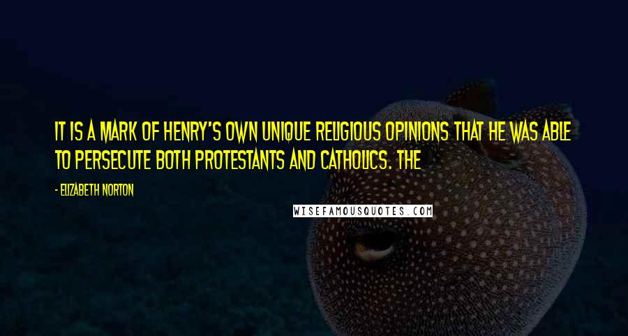Elizabeth Norton Quotes: It is a mark of Henry's own unique religious opinions that he was able to persecute both Protestants and Catholics. The