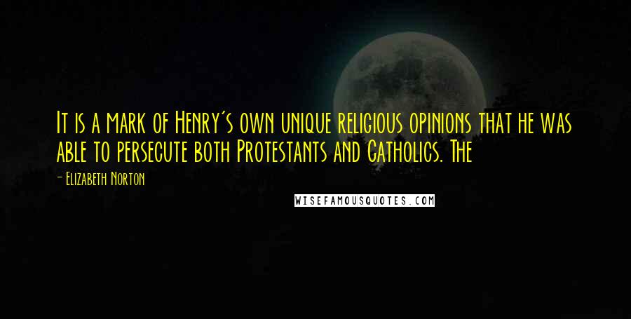 Elizabeth Norton Quotes: It is a mark of Henry's own unique religious opinions that he was able to persecute both Protestants and Catholics. The