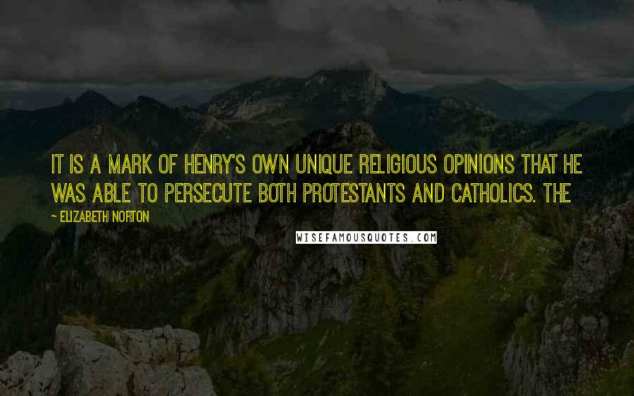 Elizabeth Norton Quotes: It is a mark of Henry's own unique religious opinions that he was able to persecute both Protestants and Catholics. The