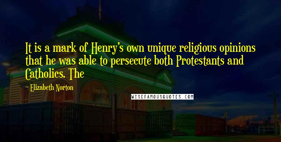 Elizabeth Norton Quotes: It is a mark of Henry's own unique religious opinions that he was able to persecute both Protestants and Catholics. The