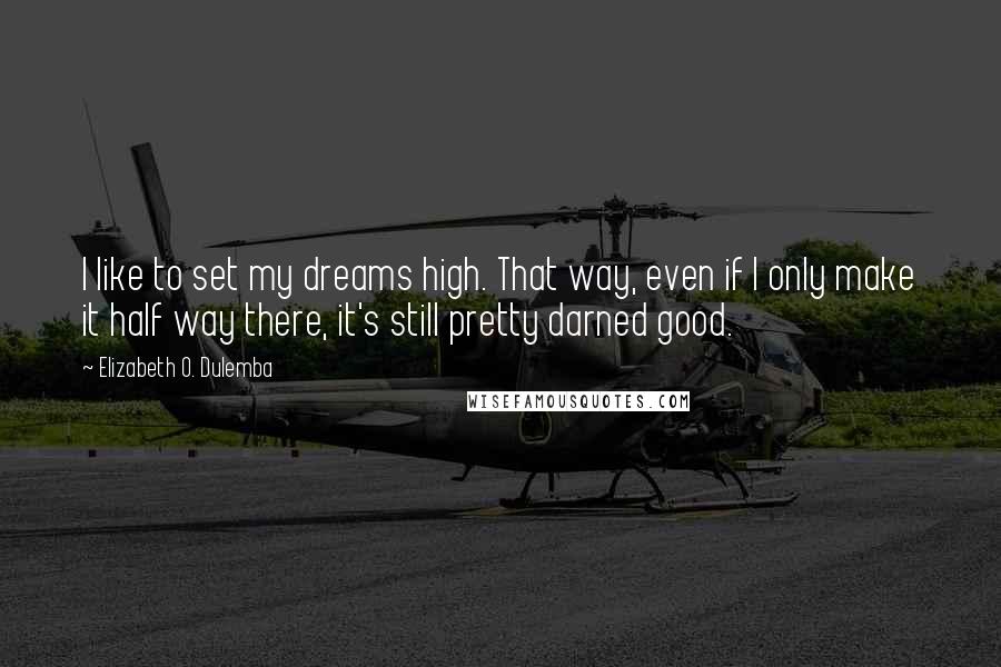 Elizabeth O. Dulemba Quotes: I like to set my dreams high. That way, even if I only make it half way there, it's still pretty darned good.