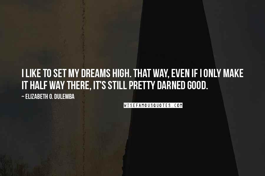 Elizabeth O. Dulemba Quotes: I like to set my dreams high. That way, even if I only make it half way there, it's still pretty darned good.