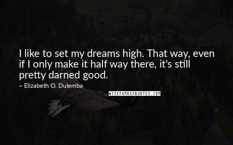 Elizabeth O. Dulemba Quotes: I like to set my dreams high. That way, even if I only make it half way there, it's still pretty darned good.