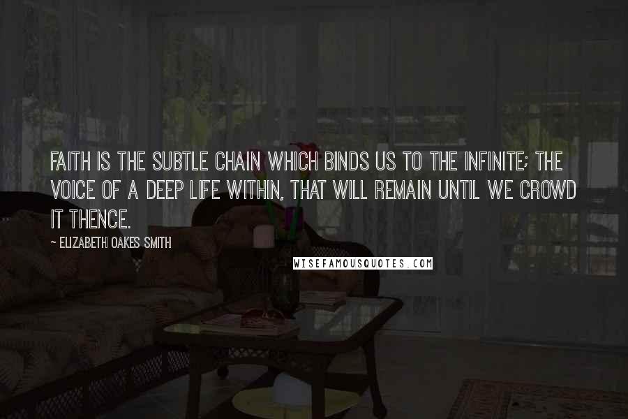 Elizabeth Oakes Smith Quotes: Faith is the subtle chain which binds us to the infinite; the voice of a deep life within, that will remain until we crowd it thence.