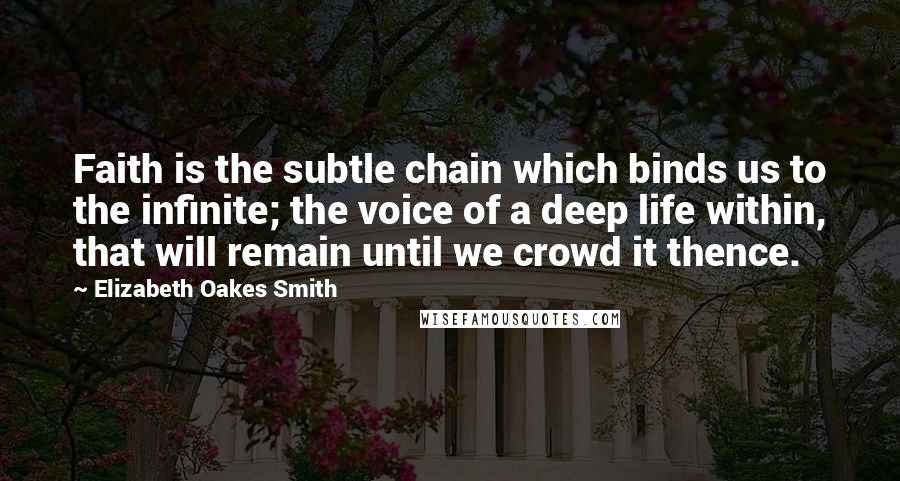 Elizabeth Oakes Smith Quotes: Faith is the subtle chain which binds us to the infinite; the voice of a deep life within, that will remain until we crowd it thence.