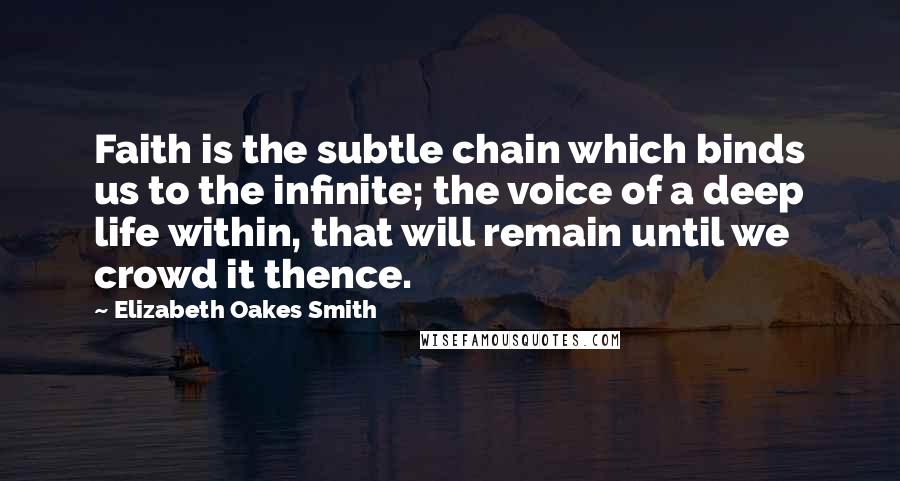 Elizabeth Oakes Smith Quotes: Faith is the subtle chain which binds us to the infinite; the voice of a deep life within, that will remain until we crowd it thence.